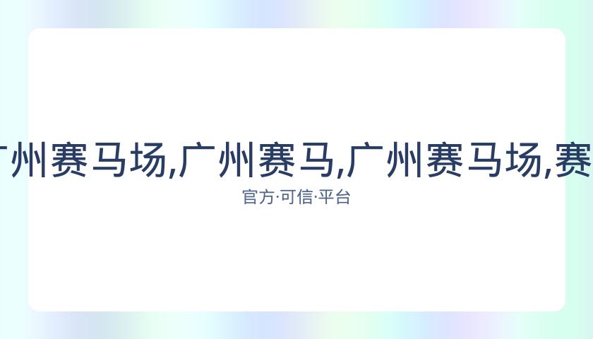 广州赛马,资讯,广州赛马场,广州赛马,广州赛马场,赛马活动,马术赛事